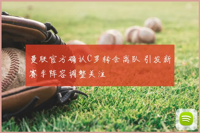 曼联官方确认C罗转会离队 引发新赛季阵容调整关注