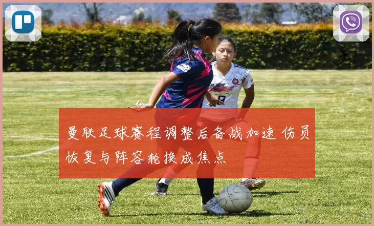 曼联足球赛程调整后备战加速 伤员恢复与阵容轮换成焦点