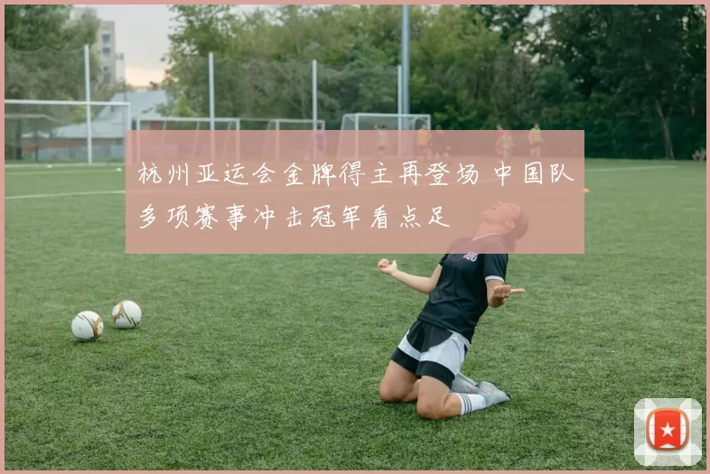 杭州亚运会金牌得主再登场 中国队多项赛事冲击冠军看点足