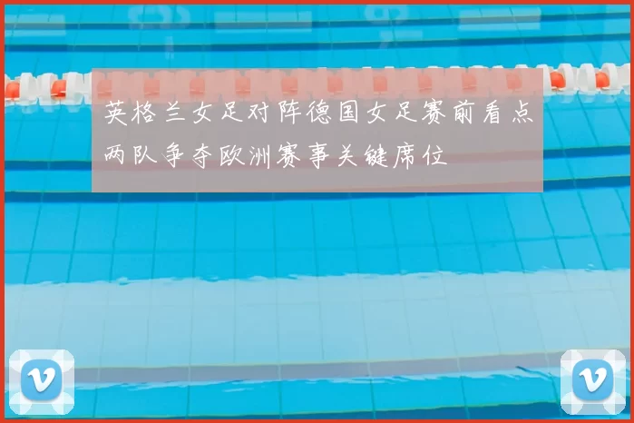 英格兰女足对阵德国女足赛前看点两队争夺欧洲赛事关键席位