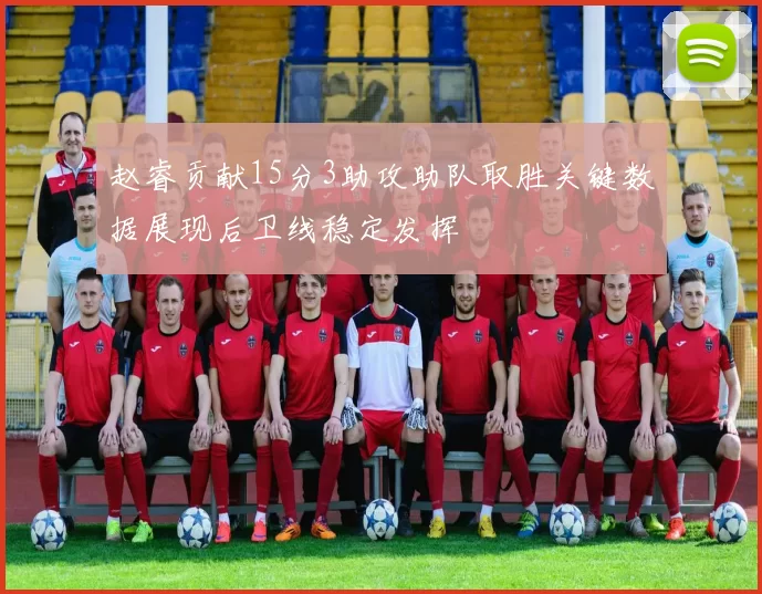 赵睿贡献15分3助攻助队取胜关键数据展现后卫线稳定发挥