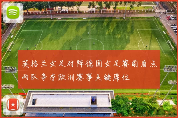 英格兰女足对阵德国女足赛前看点两队争夺欧洲赛事关键席位