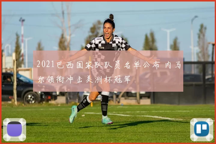 2021巴西国家队队员名单公布 内马尔领衔冲击美洲杯冠军