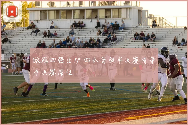 欧冠四强出炉 四队晋级半决赛将争夺决赛席位