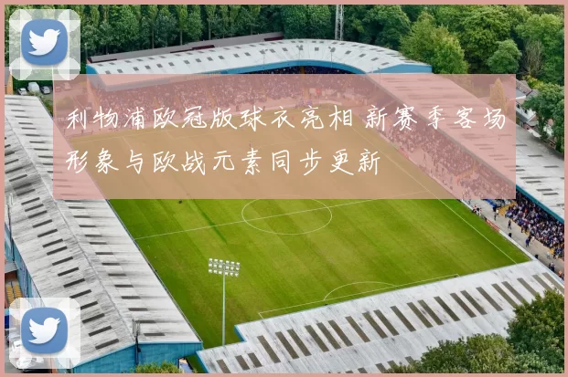 利物浦欧冠版球衣亮相 新赛季客场形象与欧战元素同步更新