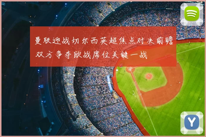 曼联迎战切尔西英超焦点对决前瞻 双方争夺欧战席位关键一战