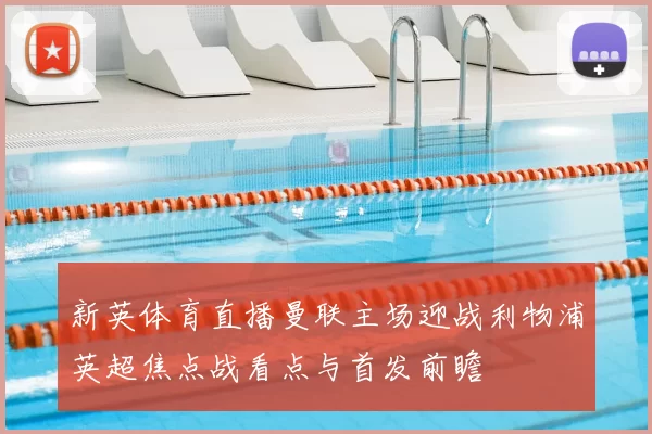 新英体育直播曼联主场迎战利物浦英超焦点战看点与首发前瞻