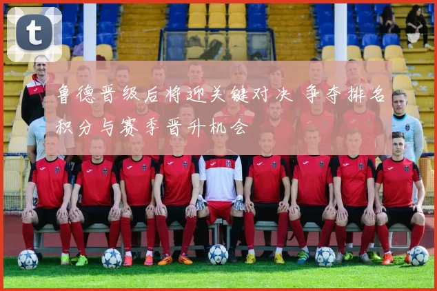 鲁德晋级后将迎关键对决 争夺排名积分与赛季晋升机会