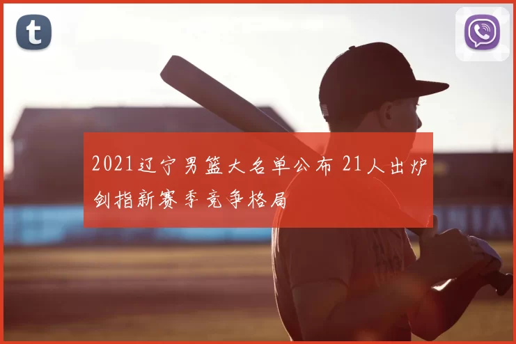 2021辽宁男篮大名单公布 21人出炉剑指新赛季竞争格局
