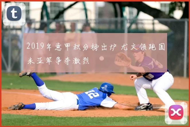 2019年意甲积分榜出炉 尤文领跑国米亚军争夺激烈