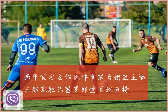 西甲官方合作伙伴皇家马德里主场三球完胜巴塞罗那登顶积分榜