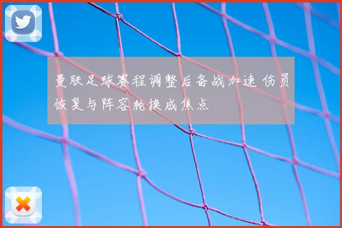 曼联足球赛程调整后备战加速 伤员恢复与阵容轮换成焦点