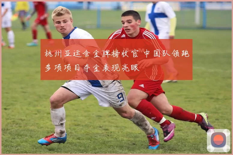 杭州亚运会金牌榜收官 中国队领跑多项项目夺金表现亮眼