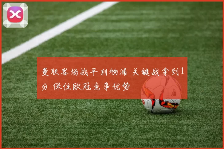 曼联客场战平利物浦 关键战拿到1分 保住欧冠竞争优势