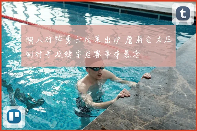 湖人对阵勇士结果出炉 詹眉合力压制对手延续季后赛争夺悬念