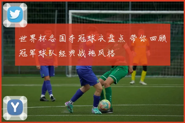 世界杯各国夺冠球衣盘点 带你回顾冠军球队经典战袍风格