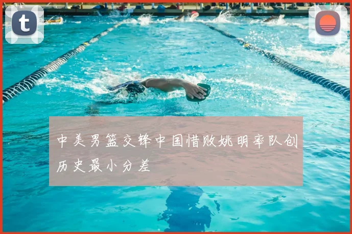 中美男篮交锋中国惜败姚明率队创历史最小分差
