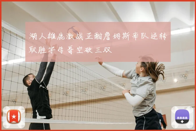 湖人雄鹿激战正酣詹姆斯率队逆转取胜字母哥空砍三双