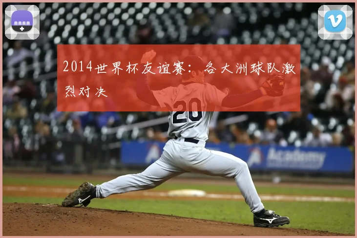 2014世界杯友谊赛:各大洲球队激烈对决