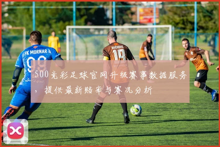500竞彩足球官网升级赛事数据服务,提供最新赔率与赛况分析