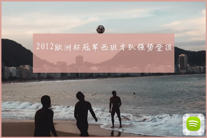 2012欧洲杯冠军西班牙队强势登顶