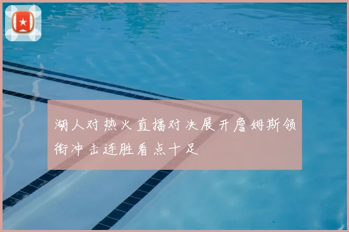 湖人对热火直播对决展开詹姆斯领衔冲击连胜看点十足