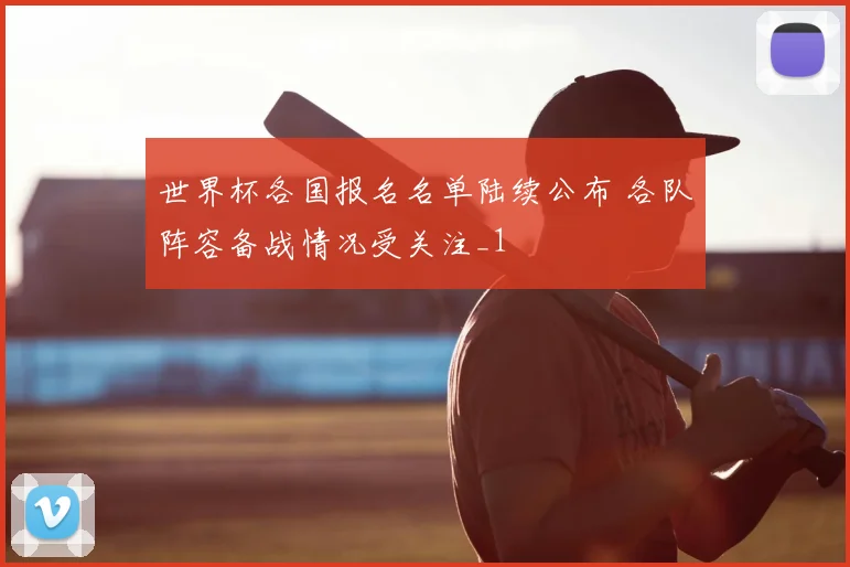 世界杯各国报名名单陆续公布 各队阵容备战情况受关注_1
