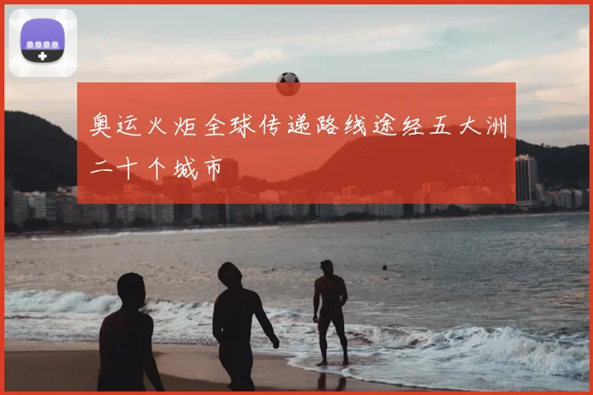 奥运火炬全球传递路线途经五大洲二十个城市