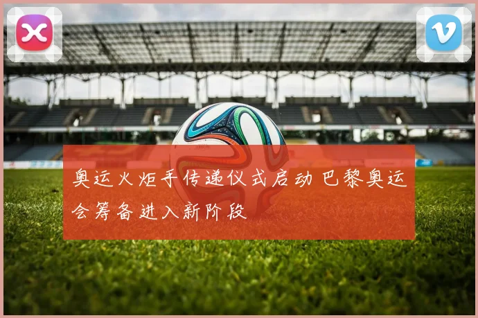 奥运火炬手传递仪式启动 巴黎奥运会筹备进入新阶段