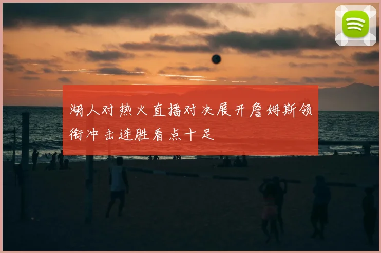 湖人对热火直播对决展开詹姆斯领衔冲击连胜看点十足