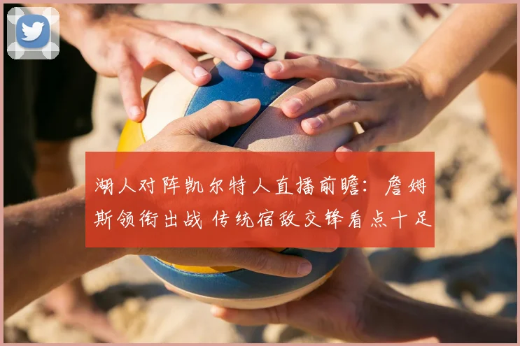 湖人对阵凯尔特人直播前瞻：詹姆斯领衔出战 传统宿敌交锋看点十足