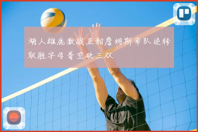 湖人雄鹿激战正酣詹姆斯率队逆转取胜字母哥空砍三双