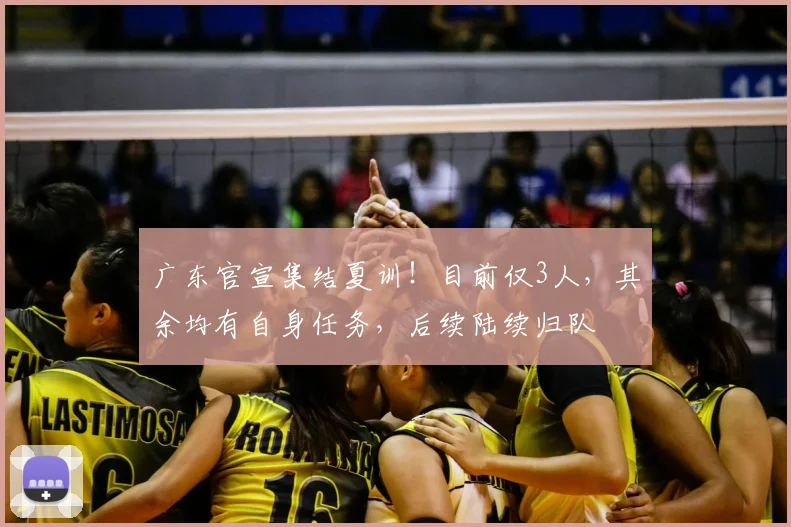 广东官宣集结夏训!目前仅3人,其余均有自身任务,后续陆续归队