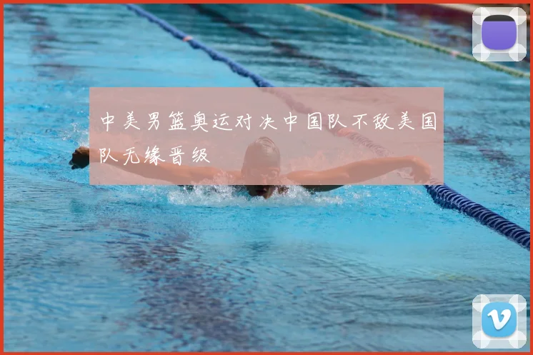中美男篮奥运对决中国队不敌美国队无缘晋级