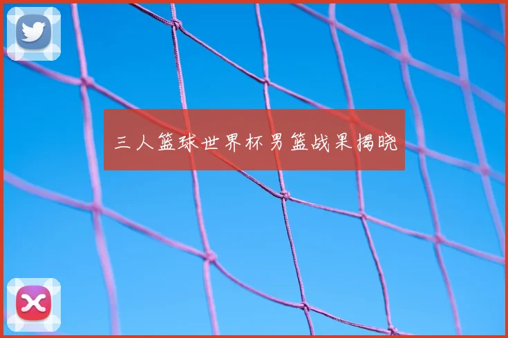 三人篮球世界杯男篮战果揭晓