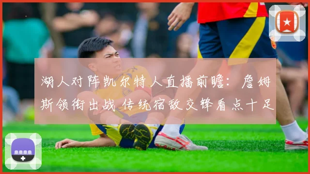 湖人对阵凯尔特人直播前瞻：詹姆斯领衔出战 传统宿敌交锋看点十足
