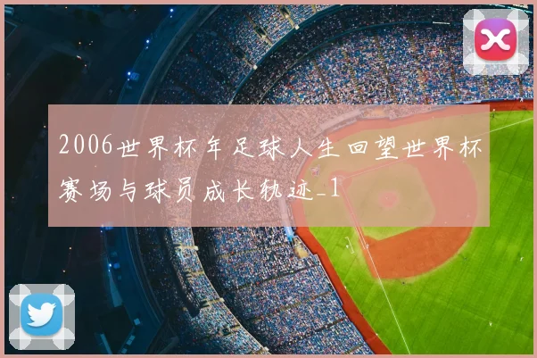 2006世界杯年足球人生回望世界杯赛场与球员成长轨迹_1